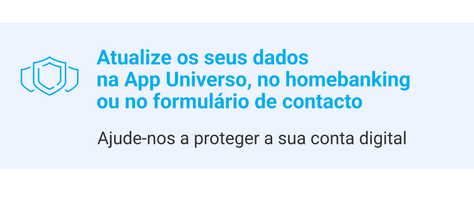 
                            
                        Atualize os seus dados na App Universo, no homebanking 
ou no formulário de contacto.
Ajude-nos a proteger a sua conta digital

                            